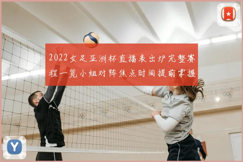 2022女足亚洲杯直播表出炉完整赛程一览小组对阵焦点时间提前掌握