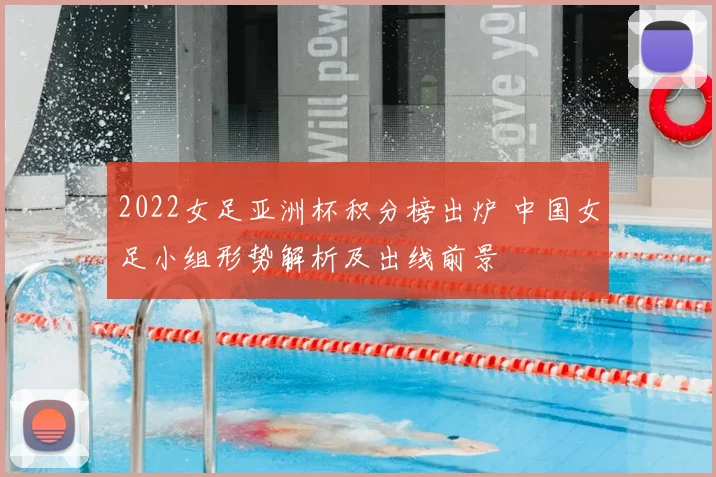 2022女足亚洲杯积分榜出炉 中国女足小组形势解析及出线前景