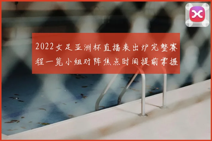 2022女足亚洲杯直播表出炉完整赛程一览小组对阵焦点时间提前掌握